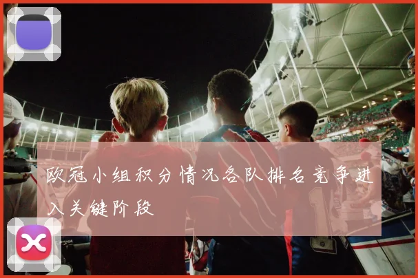 欧冠小组积分情况各队排名竞争进入关键阶段