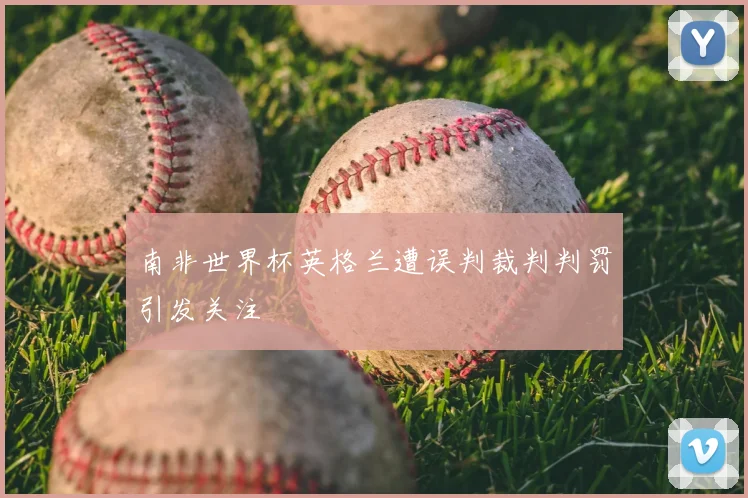 南非世界杯英格兰遭误判裁判判罚引发关注