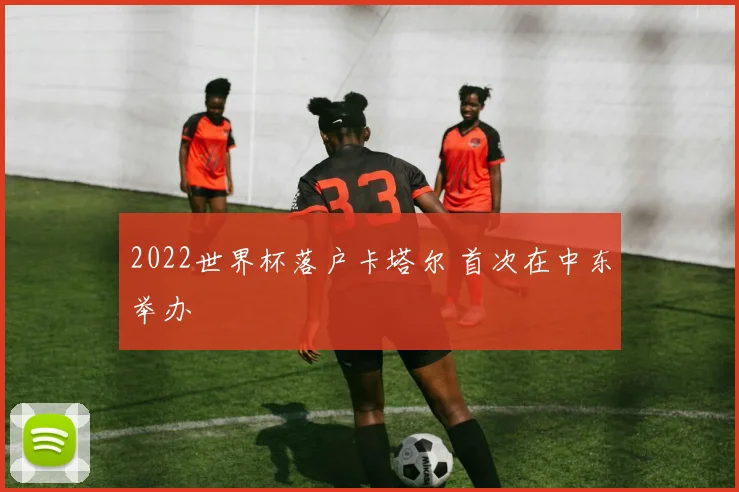 2022世界杯落户卡塔尔 首次在中东举办
