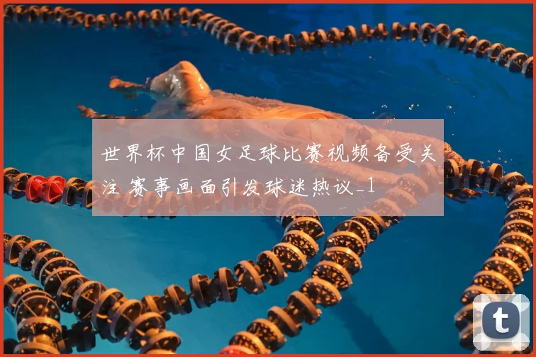 世界杯中国女足球比赛视频备受关注 赛事画面引发球迷热议_1