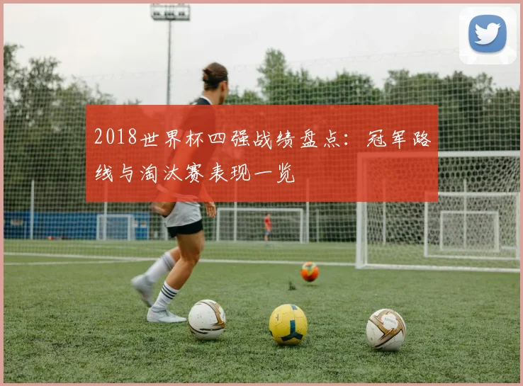 2018世界杯四强战绩盘点：冠军路线与淘汰赛表现一览