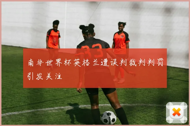 南非世界杯英格兰遭误判裁判判罚引发关注