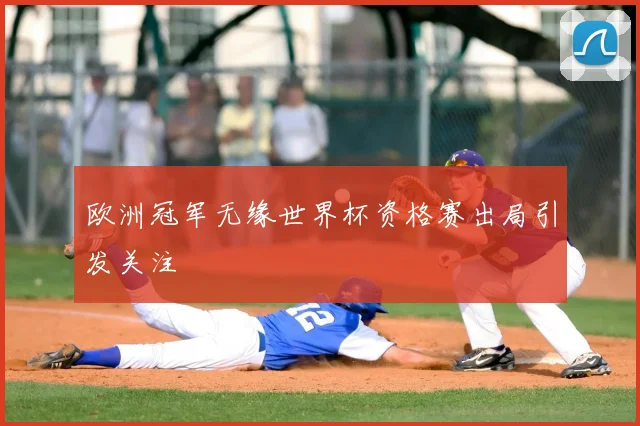欧洲冠军无缘世界杯资格赛出局引发关注