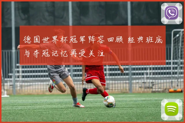 德国世界杯冠军阵容回顾 经典班底与夺冠记忆再受关注