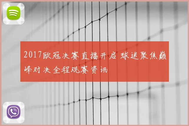 2017欧冠决赛直播开启 球迷聚焦巅峰对决全程观赛资讯