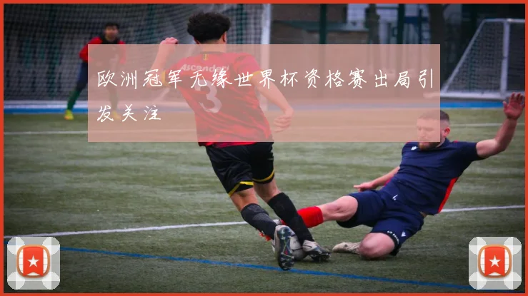 欧洲冠军无缘世界杯资格赛出局引发关注