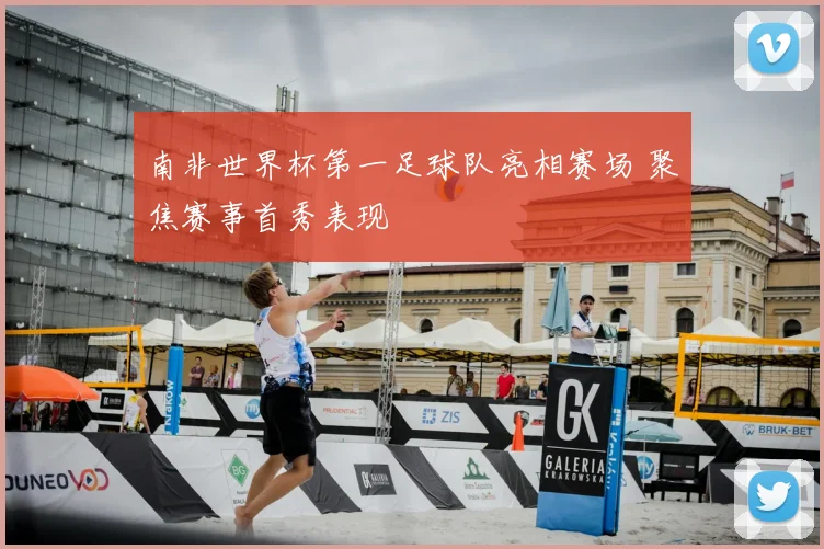 南非世界杯第一足球队亮相赛场 聚焦赛事首秀表现