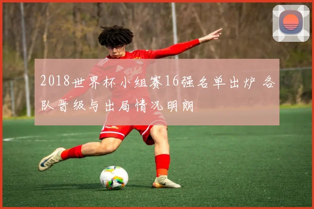 2018世界杯小组赛16强名单出炉 各队晋级与出局情况明朗