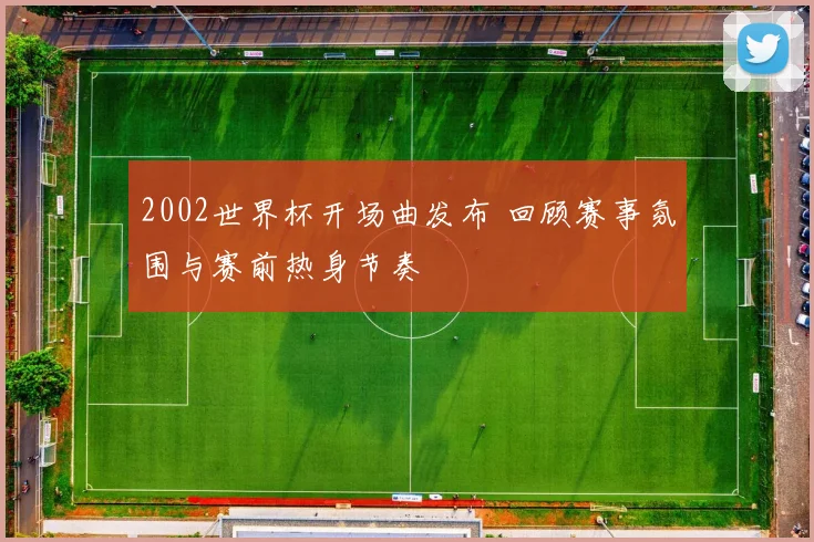 2002世界杯开场曲发布 回顾赛事氛围与赛前热身节奏